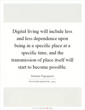 Digital living will include less and less dependence upon being in a specific place at a specific time, and the transmission of place itself will start to become possible Picture Quote #1