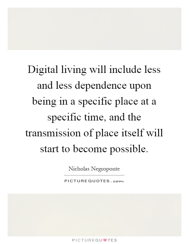 Digital living will include less and less dependence upon being in a specific place at a specific time, and the transmission of place itself will start to become possible Picture Quote #1