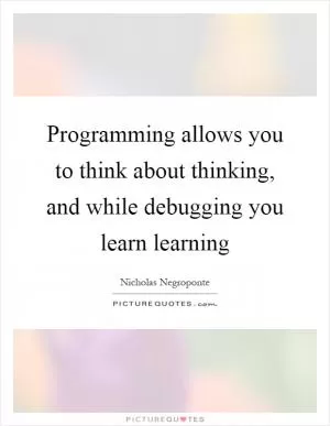 Programming allows you to think about thinking, and while debugging you learn learning Picture Quote #1