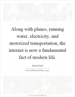 Along with planes, running water, electricity, and motorized transportation, the internet is now a fundamental fact of modern life Picture Quote #1