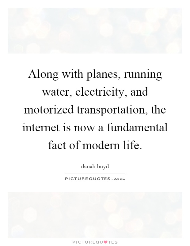 Along with planes, running water, electricity, and motorized transportation, the internet is now a fundamental fact of modern life Picture Quote #1