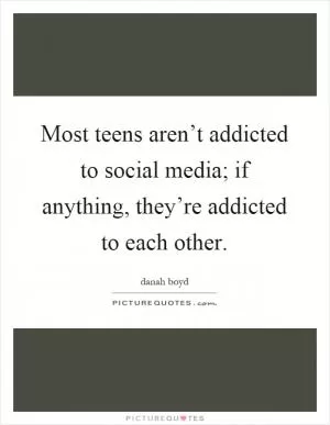 Most teens aren’t addicted to social media; if anything, they’re addicted to each other Picture Quote #1