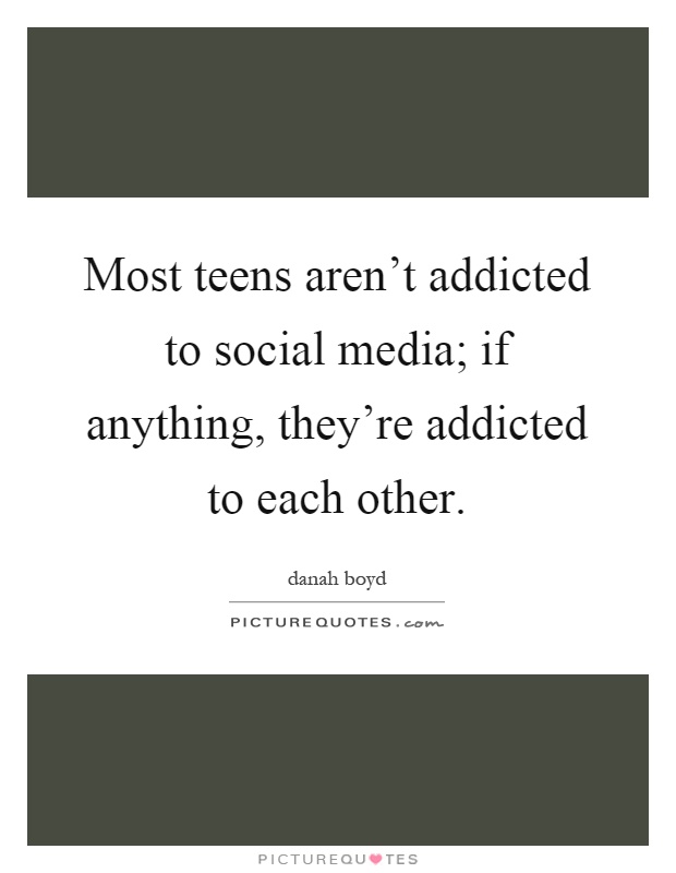 Most teens aren't addicted to social media; if anything, they're addicted to each other Picture Quote #1