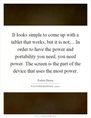 It looks simple to come up with a tablet that works, but it is not,... In order to have the power and portability you need, you need power. The screen is the part of the device that uses the most power Picture Quote #1