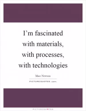 I’m fascinated with materials, with processes, with technologies Picture Quote #1