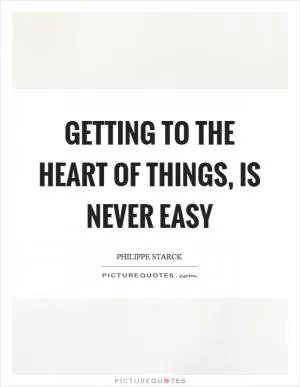 Getting to the heart of things, is never easy Picture Quote #1