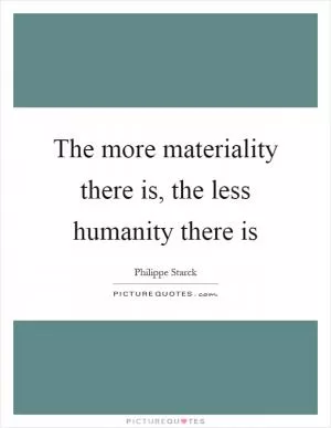 The more materiality there is, the less humanity there is Picture Quote #1