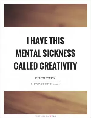 I have this mental sickness called creativity Picture Quote #1