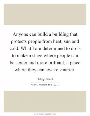 Anyone can build a building that protects people from heat, sun and cold. What I am determined to do is to make a stage where people can be sexier and more brilliant, a place where they can awake smarter Picture Quote #1