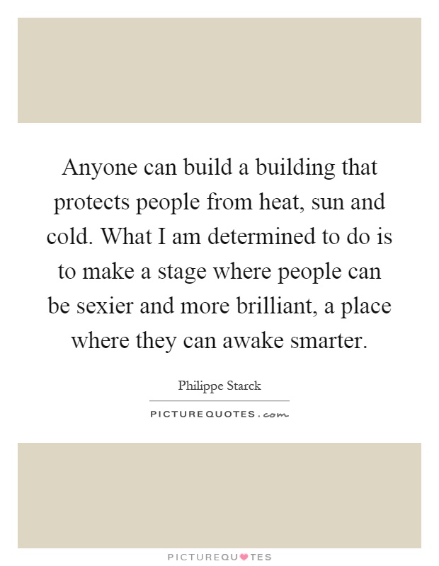 Anyone can build a building that protects people from heat, sun and cold. What I am determined to do is to make a stage where people can be sexier and more brilliant, a place where they can awake smarter Picture Quote #1