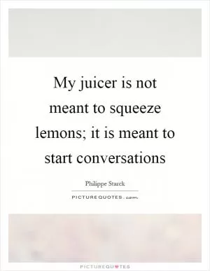 My juicer is not meant to squeeze lemons; it is meant to start conversations Picture Quote #1