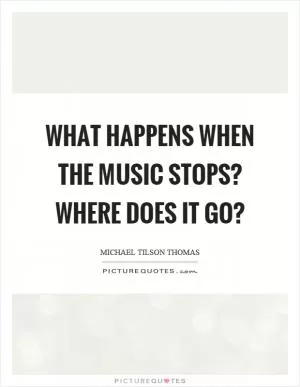 What happens when the music stops? Where does it go? Picture Quote #1