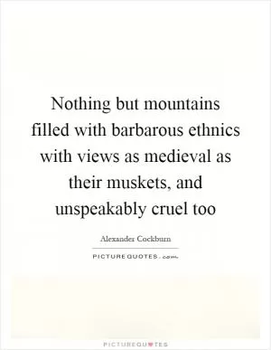 Nothing but mountains filled with barbarous ethnics with views as medieval as their muskets, and unspeakably cruel too Picture Quote #1