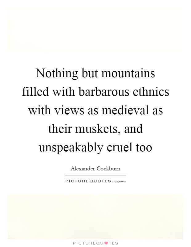 Nothing but mountains filled with barbarous ethnics with views as medieval as their muskets, and unspeakably cruel too Picture Quote #1