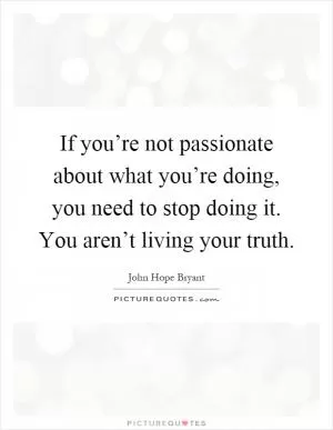 If you’re not passionate about what you’re doing, you need to stop doing it. You aren’t living your truth Picture Quote #1
