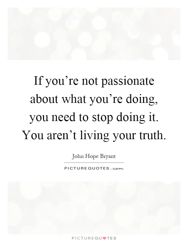 If you're not passionate about what you're doing, you need to stop doing it. You aren't living your truth Picture Quote #1