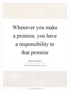 Whenever you make a promise, you have a responsibility to that promise Picture Quote #1