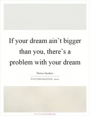 If your dream ain’t bigger than you, there’s a problem with your dream Picture Quote #1
