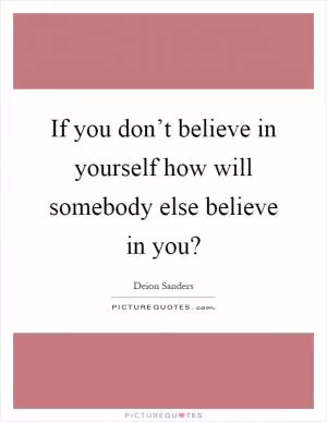 If you don’t believe in yourself how will somebody else believe in you? Picture Quote #1