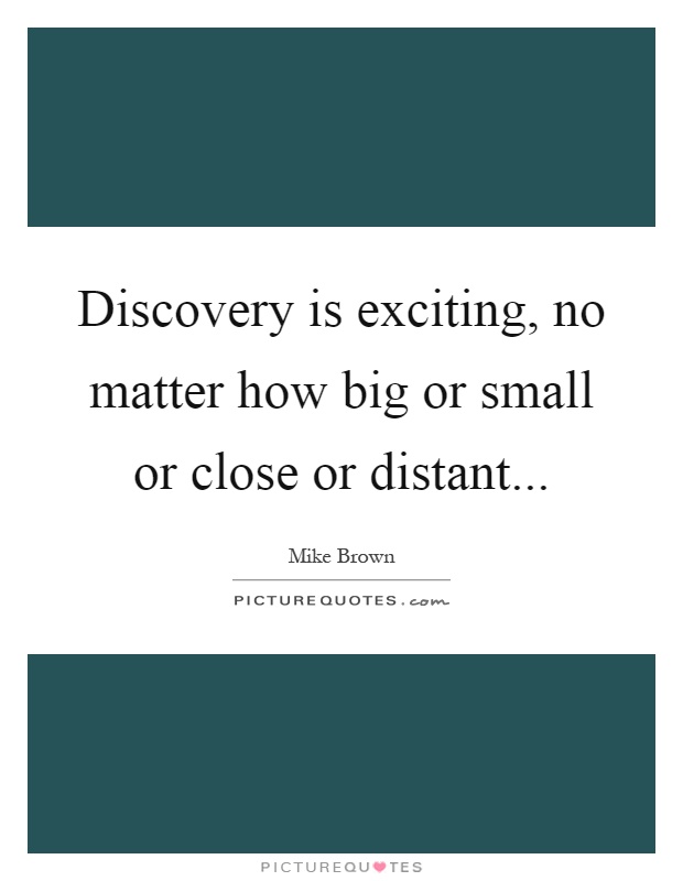 Discovery is exciting, no matter how big or small or close or distant Picture Quote #1