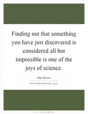 Finding out that something you have just discovered is considered all but impossible is one of the joys of science Picture Quote #1