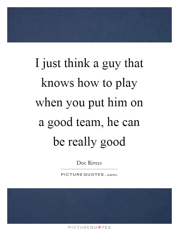 I just think a guy that knows how to play when you put him on a good team, he can be really good Picture Quote #1