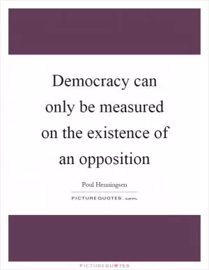 Democracy can only be measured on the existence of an opposition Picture Quote #1