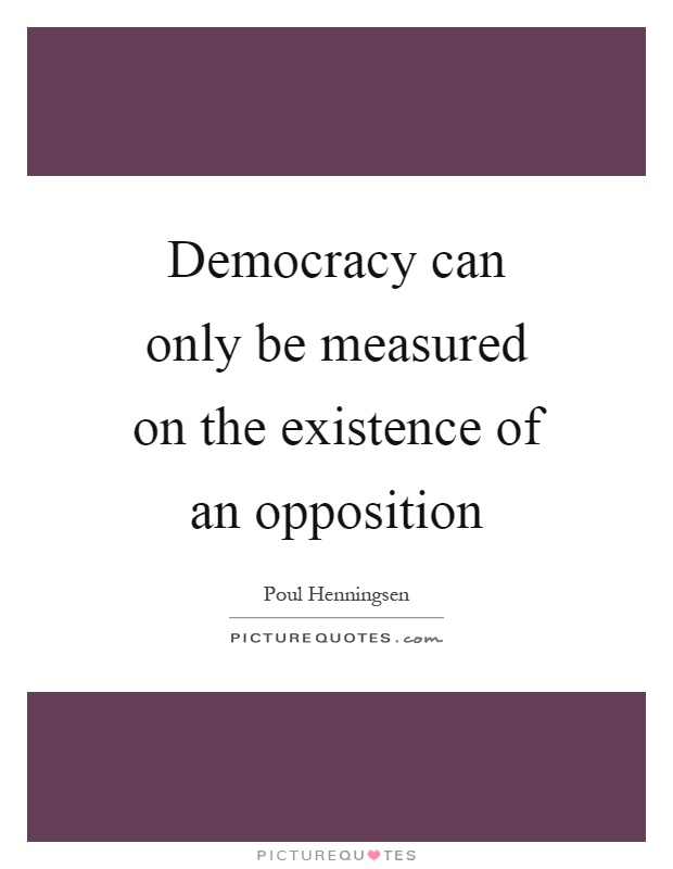 Democracy can only be measured on the existence of an opposition Picture Quote #1