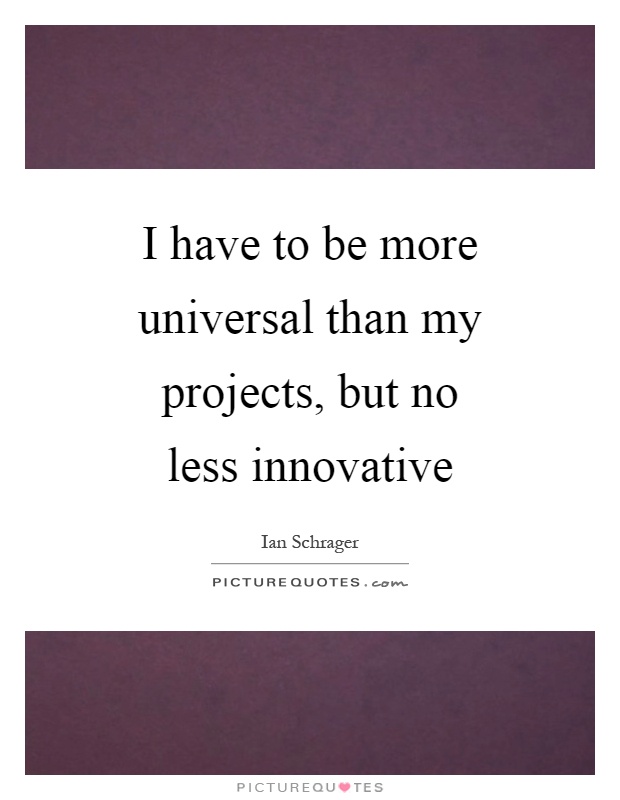 I have to be more universal than my projects, but no less innovative Picture Quote #1