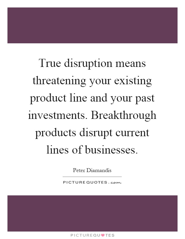 True disruption means threatening your existing product line and your past investments. Breakthrough products disrupt current lines of businesses Picture Quote #1