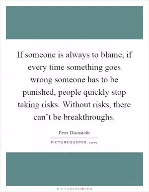If someone is always to blame, if every time something goes wrong someone has to be punished, people quickly stop taking risks. Without risks, there can’t be breakthroughs Picture Quote #1
