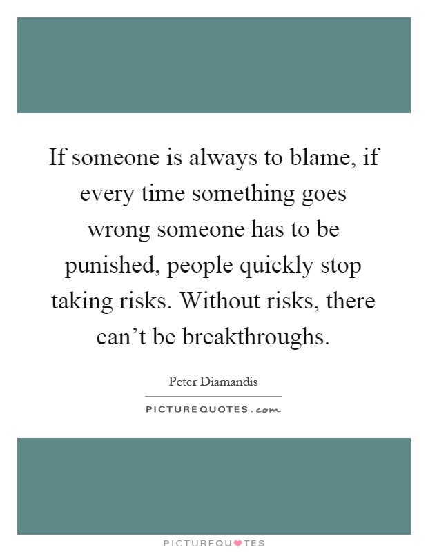 If someone is always to blame, if every time something goes wrong someone has to be punished, people quickly stop taking risks. Without risks, there can't be breakthroughs Picture Quote #1