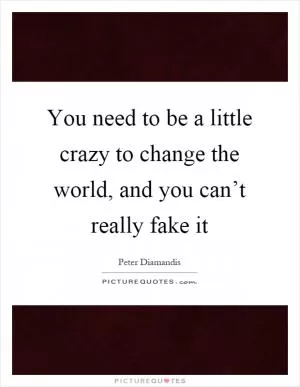 You need to be a little crazy to change the world, and you can’t really fake it Picture Quote #1
