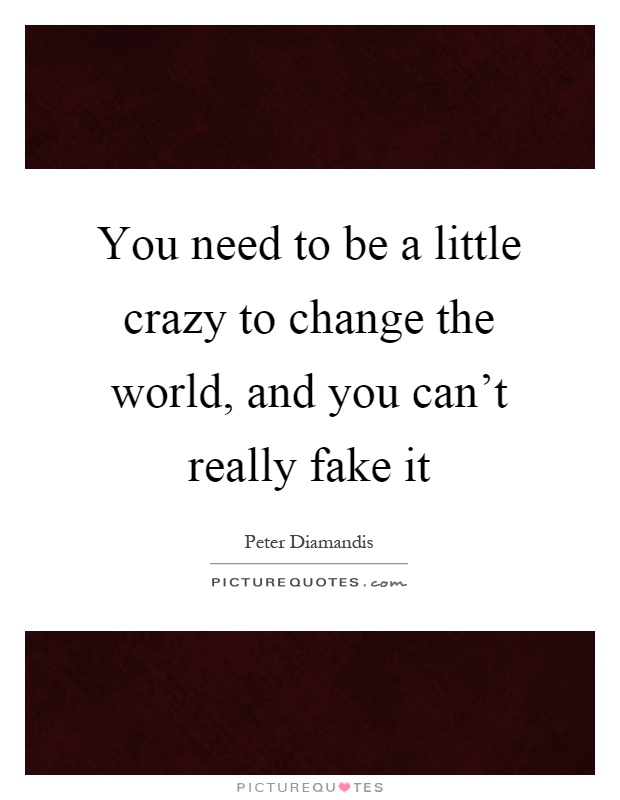 You need to be a little crazy to change the world, and you can't really fake it Picture Quote #1