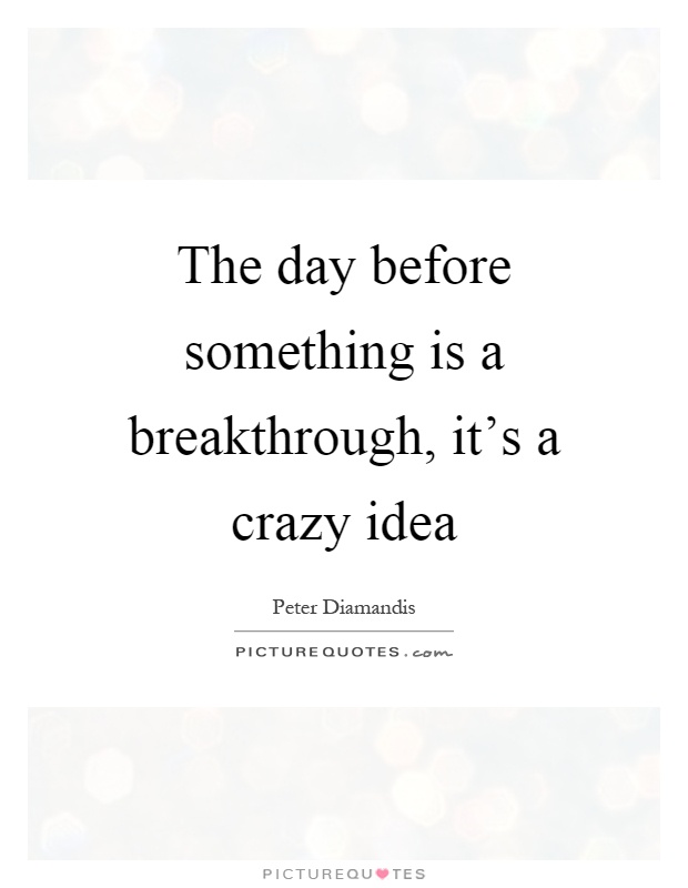 The day before something is a breakthrough, it's a crazy idea Picture Quote #1