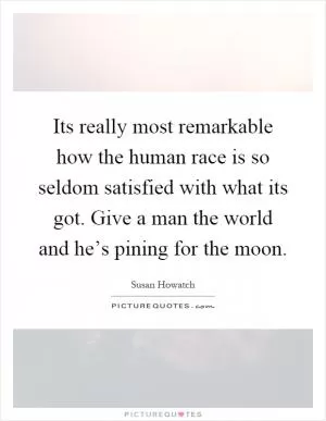 Its really most remarkable how the human race is so seldom satisfied with what its got. Give a man the world and he’s pining for the moon Picture Quote #1