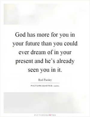 God has more for you in your future than you could ever dream of in your present and he’s already seen you in it Picture Quote #1