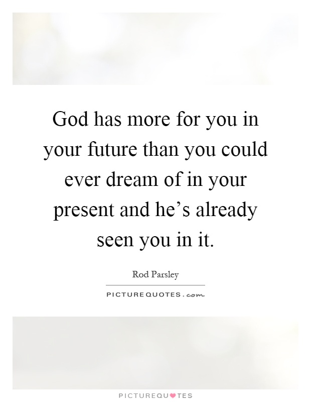 God has more for you in your future than you could ever dream of in your present and he's already seen you in it Picture Quote #1