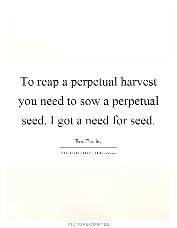 To reap a perpetual harvest you need to sow a perpetual seed. I got a need for seed Picture Quote #1