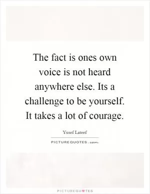 The fact is ones own voice is not heard anywhere else. Its a challenge to be yourself. It takes a lot of courage Picture Quote #1