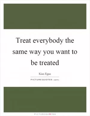 Treat everybody the same way you want to be treated Picture Quote #1