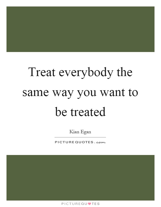 Treat everybody the same way you want to be treated Picture Quote #1