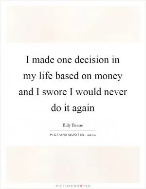 I made one decision in my life based on money and I swore I would never do it again Picture Quote #1