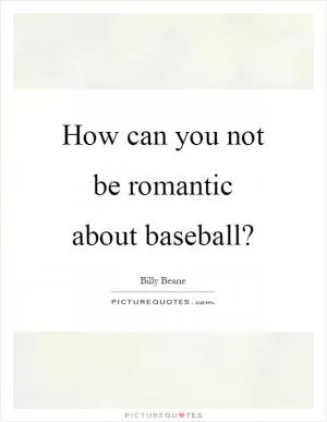 How can you not be romantic about baseball? Picture Quote #1