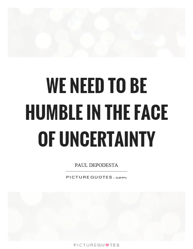 We need to be humble in the face of uncertainty Picture Quote #1