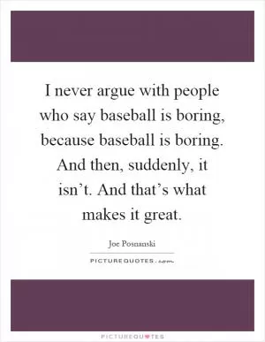 I never argue with people who say baseball is boring, because baseball is boring. And then, suddenly, it isn’t. And that’s what makes it great Picture Quote #1