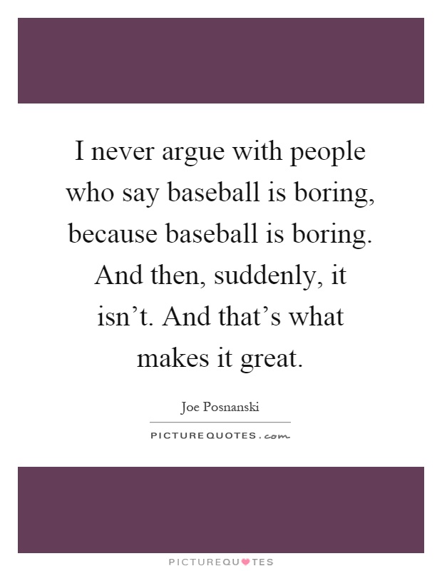 I never argue with people who say baseball is boring, because baseball is boring. And then, suddenly, it isn't. And that's what makes it great Picture Quote #1