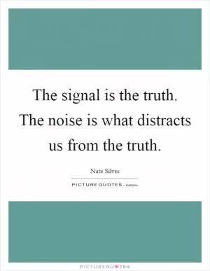 The signal is the truth. The noise is what distracts us from the truth Picture Quote #1
