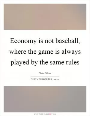 Economy is not baseball, where the game is always played by the same rules Picture Quote #1