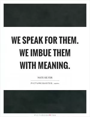 We speak for them. We imbue them with meaning Picture Quote #1